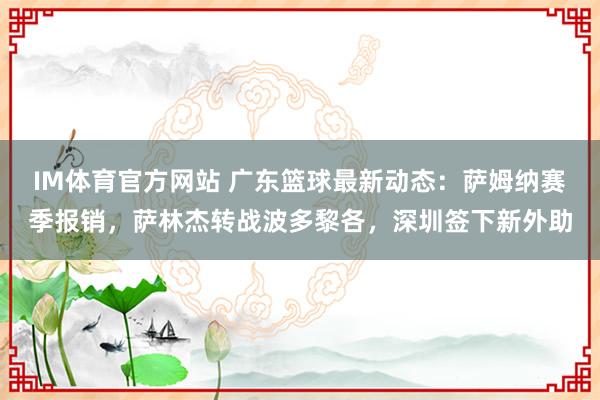 IM体育官方网站 广东篮球最新动态：萨姆纳赛季报销，萨林杰转战波多黎各，深圳签下新外助