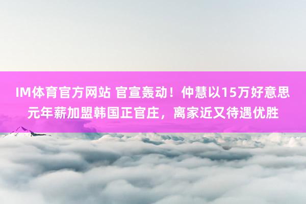 IM体育官方网站 官宣轰动！仲慧以15万好意思元年薪加盟韩国正官庄，离家近又待遇优胜