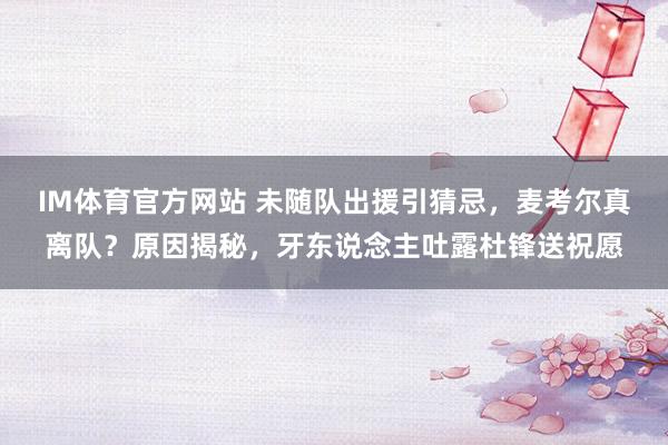 IM体育官方网站 未随队出援引猜忌，麦考尔真离队？原因揭秘，牙东说念主吐露杜锋送祝愿