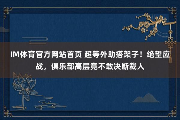 IM体育官方网站首页 超等外助搭架子！绝望应战，俱乐部高层竟不敢决断裁人