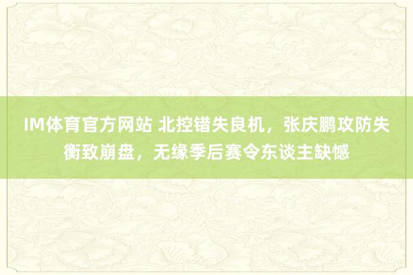 IM体育官方网站 北控错失良机，张庆鹏攻防失衡致崩盘，无缘季后赛令东谈主缺憾