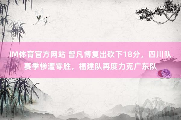 IM体育官方网站 曾凡博复出砍下18分，四川队赛季惨遭零胜，福建队再度力克广东队