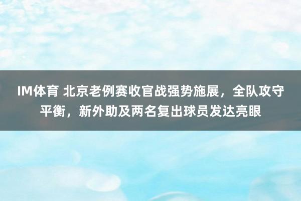 IM体育 北京老例赛收官战强势施展，全队攻守平衡，新外助及两名复出球员发达亮眼