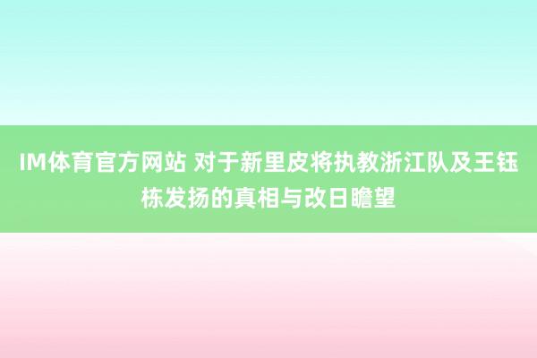 IM体育官方网站 对于新里皮将执教浙江队及王钰栋发扬的真相与改日瞻望
