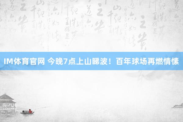 IM体育官网 今晚7点上山睇波！百年球场再燃情愫