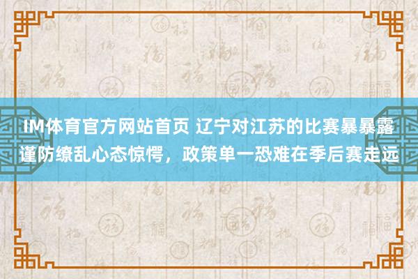 IM体育官方网站首页 辽宁对江苏的比赛暴暴露谨防缭乱心态惊愕，政策单一恐难在季后赛走远