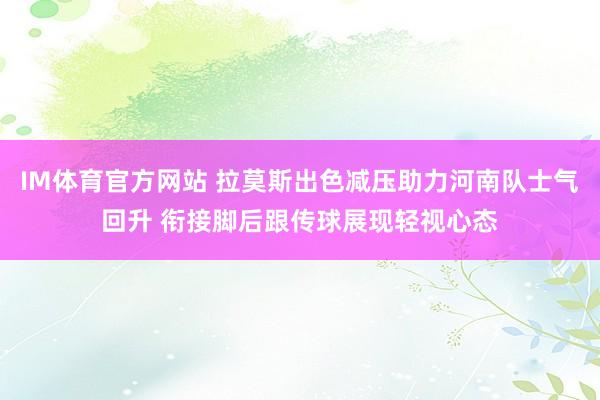 IM体育官方网站 拉莫斯出色减压助力河南队士气回升 衔接脚后跟传球展现轻视心态