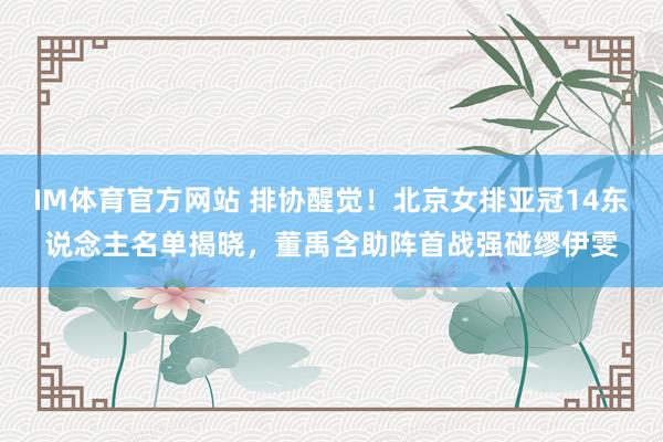 IM体育官方网站 排协醒觉！北京女排亚冠14东说念主名单揭晓，董禹含助阵首战强碰缪伊雯