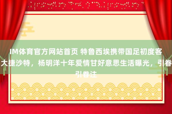 IM体育官方网站首页 特鲁西埃携带国足初度客场大捷沙特，杨明洋十年爱情甘好意思生活曝光，引眷注