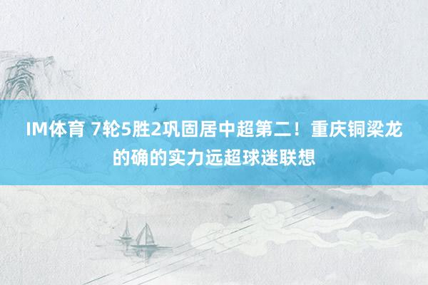 IM体育 7轮5胜2巩固居中超第二！重庆铜梁龙的确的实力远超球迷联想