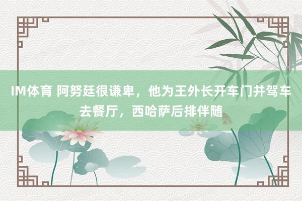 IM体育 阿努廷很谦卑，他为王外长开车门并驾车去餐厅，西哈萨后排伴随
