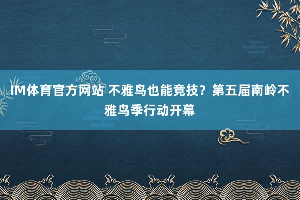IM体育官方网站 不雅鸟也能竞技？第五届南岭不雅鸟季行动开幕