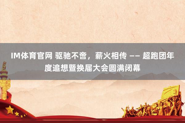 IM体育官网 驱驰不啻，薪火相传 —— 超跑团年度追想暨换届大会圆满闭幕