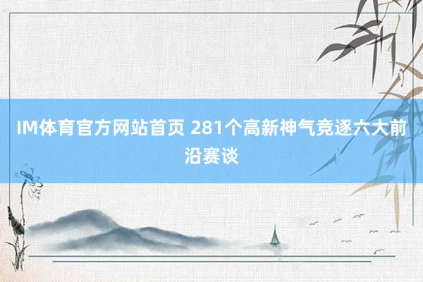 IM体育官方网站首页 281个高新神气竞逐六大前沿赛谈