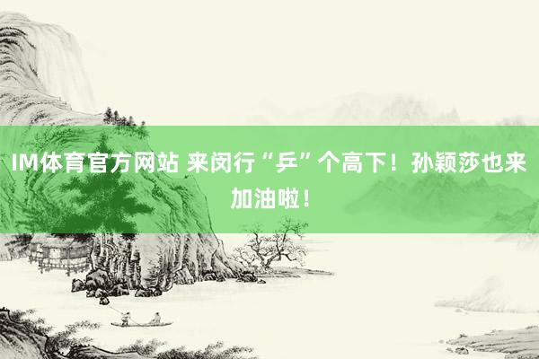 IM体育官方网站 来闵行“乒”个高下！孙颖莎也来加油啦！