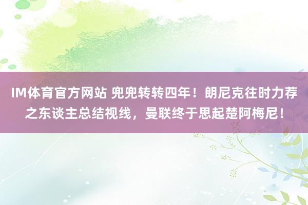 IM体育官方网站 兜兜转转四年！朗尼克往时力荐之东谈主总结视线，曼联终于思起楚阿梅尼！
