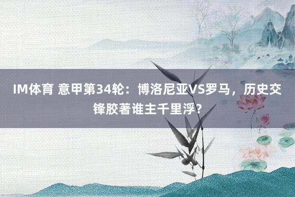 IM体育 意甲第34轮：博洛尼亚VS罗马，历史交锋胶著谁主千里浮？
