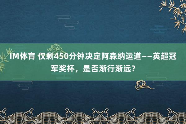IM体育 仅剩450分钟决定阿森纳运道——英超冠军奖杯，是否渐行渐远？