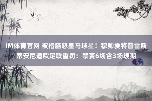 IM体育官网 被指脑怒皇马球星！穆帅爱将普雷斯蒂安尼遭欧足联重罚：禁赛6场含3场缓期