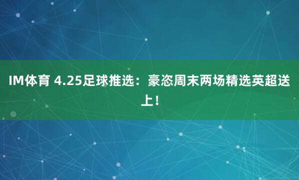 IM体育 4.25足球推选：豪恣周末两场精选英超送上！