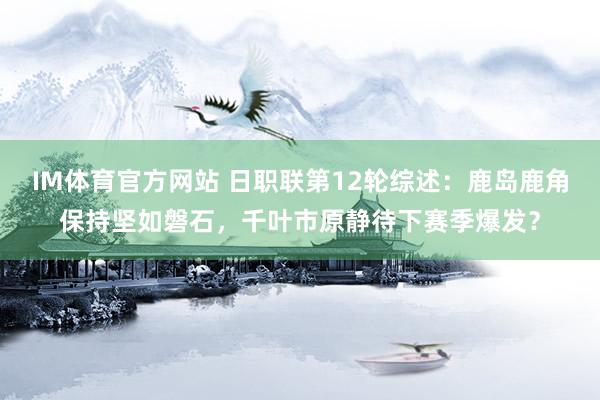 IM体育官方网站 日职联第12轮综述：鹿岛鹿角保持坚如磐石，千叶市原静待下赛季爆发？