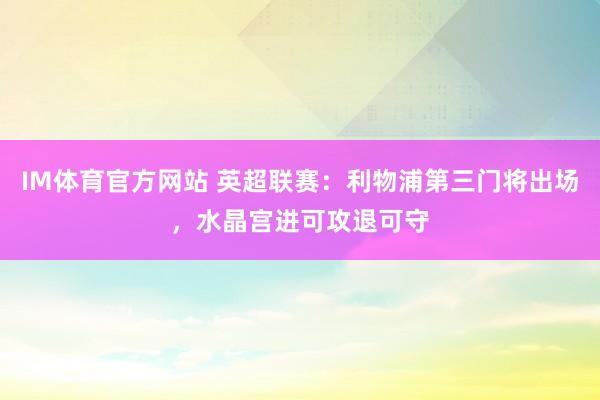 IM体育官方网站 英超联赛：利物浦第三门将出场，水晶宫进可攻退可守
