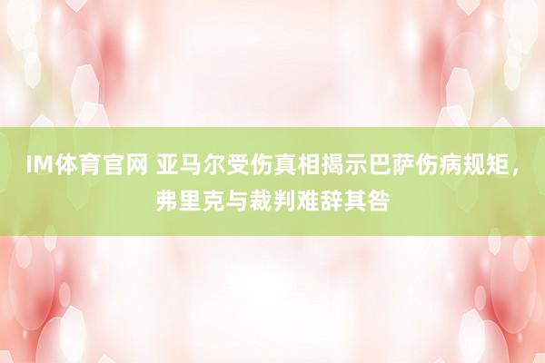 IM体育官网 亚马尔受伤真相揭示巴萨伤病规矩，弗里克与裁判难辞其咎