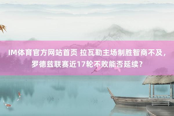 IM体育官方网站首页 拉瓦勒主场制胜智商不及，罗德兹联赛近17轮不败能否延续？