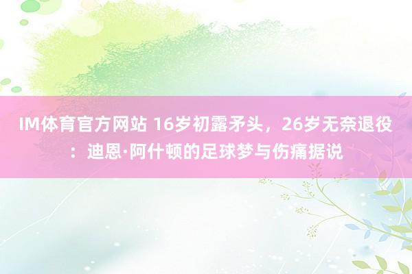 IM体育官方网站 16岁初露矛头，26岁无奈退役：迪恩·阿什顿的足球梦与伤痛据说