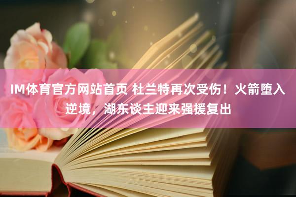 IM体育官方网站首页 杜兰特再次受伤！火箭堕入逆境，湖东谈主迎来强援复出