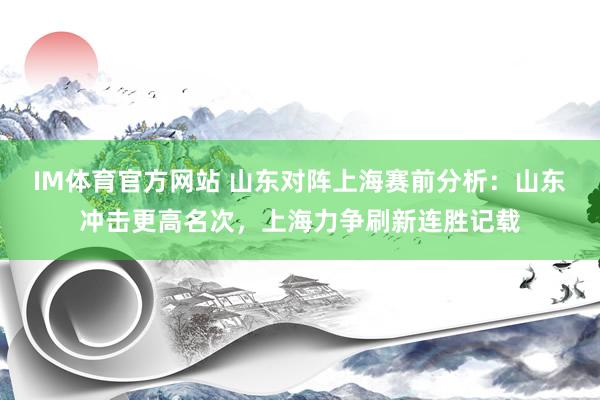IM体育官方网站 山东对阵上海赛前分析：山东冲击更高名次，上海力争刷新连胜记载