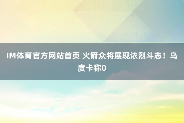 IM体育官方网站首页 火箭众将展现浓烈斗志！乌度卡称0