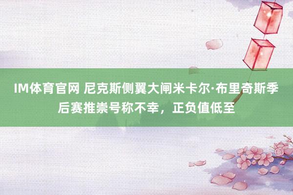 IM体育官网 尼克斯侧翼大闸米卡尔·布里奇斯季后赛推崇号称不幸，正负值低至