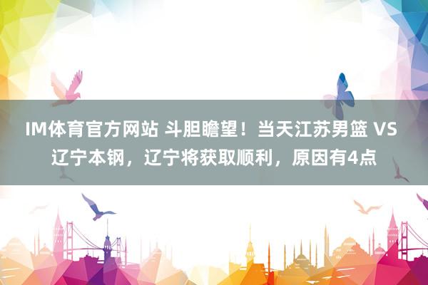 IM体育官方网站 斗胆瞻望！当天江苏男篮 VS 辽宁本钢，辽宁将获取顺利，原因有4点