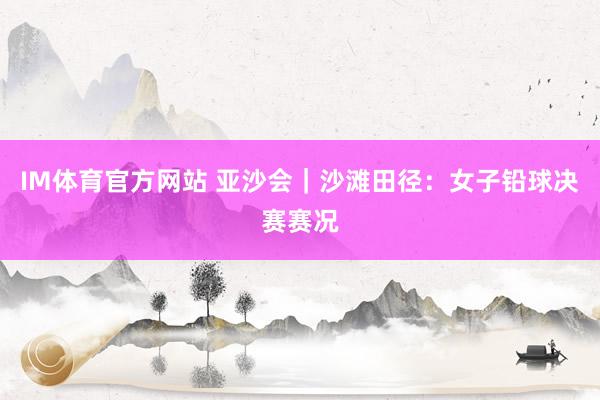 IM体育官方网站 亚沙会｜沙滩田径：女子铅球决赛赛况