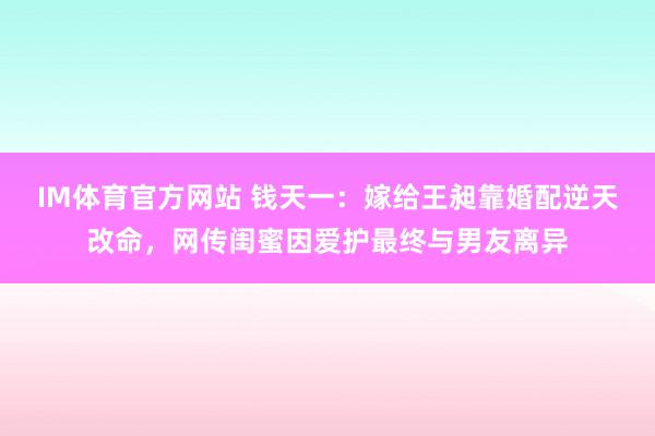 IM体育官方网站 钱天一：嫁给王昶靠婚配逆天改命，网传闺蜜因爱护最终与男友离异