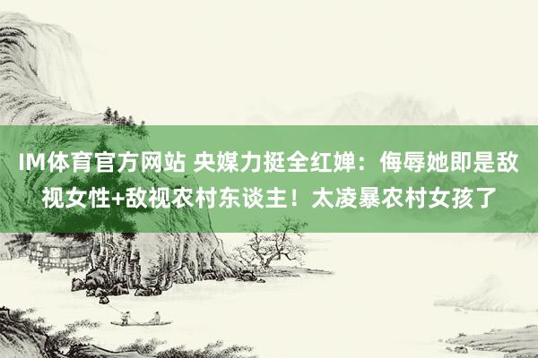 IM体育官方网站 央媒力挺全红婵：侮辱她即是敌视女性+敌视农村东谈主！太凌暴农村女孩了