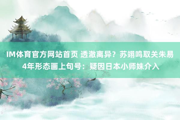 IM体育官方网站首页 透澈离异？苏翊鸣取关朱易 4年形态画上句号：疑因日本小师妹介入
