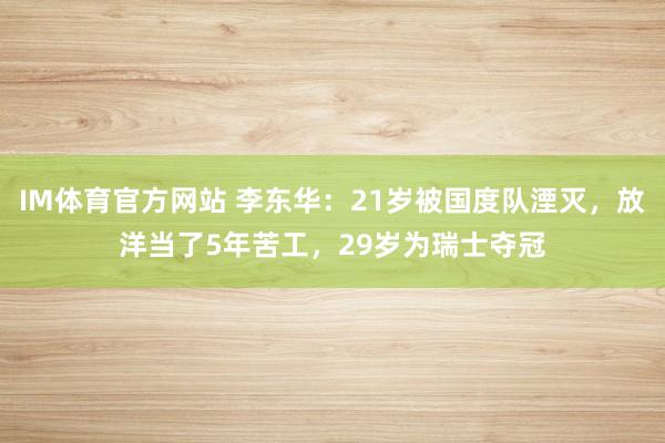 IM体育官方网站 李东华：21岁被国度队湮灭，放洋当了5年苦工，29岁为瑞士夺冠