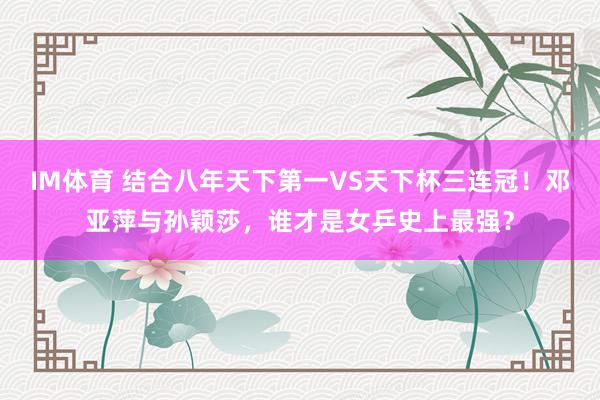 IM体育 结合八年天下第一VS天下杯三连冠！邓亚萍与孙颖莎，谁才是女乒史上最强？
