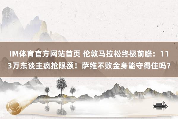 IM体育官方网站首页 伦敦马拉松终极前瞻：113万东谈主疯抢限额！萨维不败金身能守得住吗？
