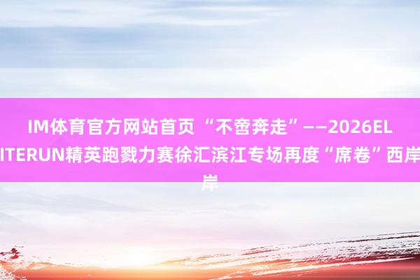 IM体育官方网站首页 “不啻奔走”——2026ELITERUN精英跑戮力赛徐汇滨江专场再度“席卷”西岸