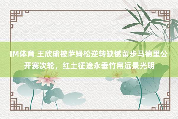 IM体育 王欣瑜被萨姆松逆转缺憾留步马德里公开赛次轮，红土征途永垂竹帛远景光明