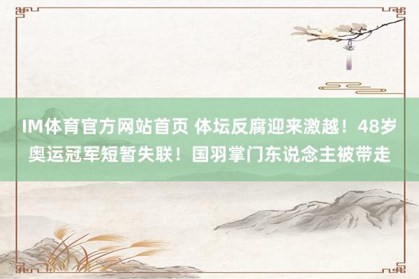 IM体育官方网站首页 体坛反腐迎来激越！48岁奥运冠军短暂失联！国羽掌门东说念主被带走
