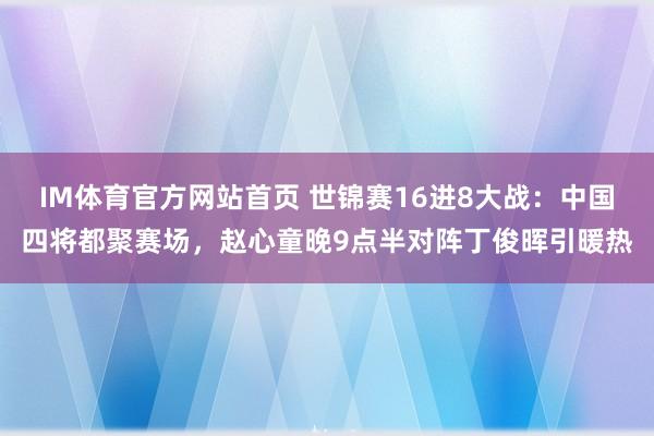 IM体育官方网站首页 世锦赛16进8大战：中国四将都聚赛场，赵心童晚9点半对阵丁俊晖引暖热