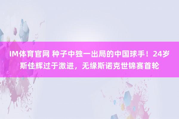 IM体育官网 种子中独一出局的中国球手！24岁斯佳辉过于激进，无缘斯诺克世锦赛首轮