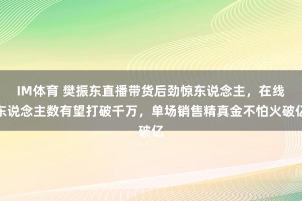 IM体育 樊振东直播带货后劲惊东说念主，在线东说念主数有望打破千万，单场销售精真金不怕火破亿