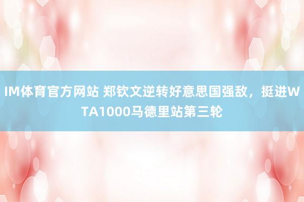 IM体育官方网站 郑钦文逆转好意思国强敌，挺进WTA1000马德里站第三轮
