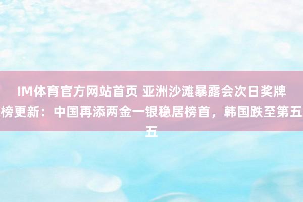 IM体育官方网站首页 亚洲沙滩暴露会次日奖牌榜更新：中国再添两金一银稳居榜首，韩国跌至第五