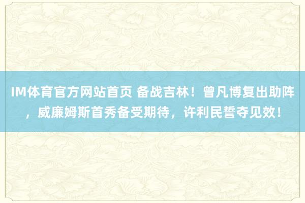 IM体育官方网站首页 备战吉林！曾凡博复出助阵，威廉姆斯首秀备受期待，许利民誓夺见效！